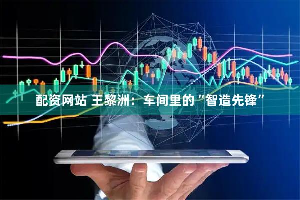配资网站 王黎洲：车间里的“智造先锋”