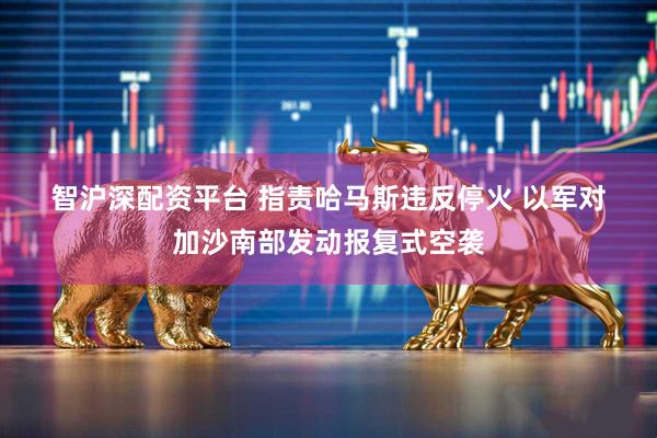 智沪深配资平台 指责哈马斯违反停火 以军对加沙南部发动报复式空袭