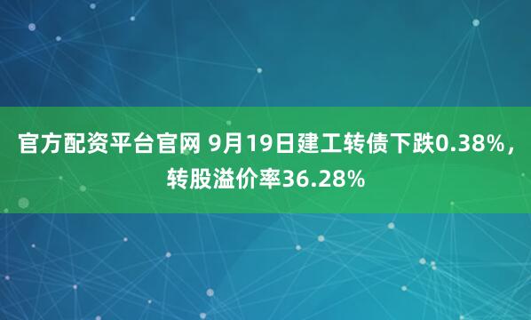 官方配资平台官网 9月19日建工转债下跌0.38%，转股溢价率36.28%