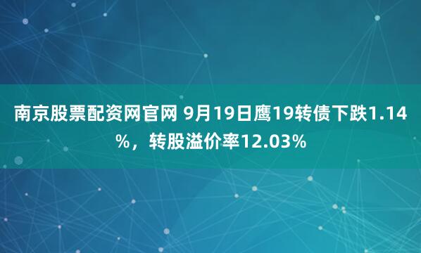 南京股票配资网官网 9月19日鹰19转债下跌1.14%，转股溢价率12.03%