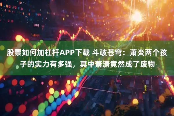 股票如何加杠杆APP下载 斗破苍穹：萧炎两个孩子的实力有多强，其中萧潇竟然成了废物