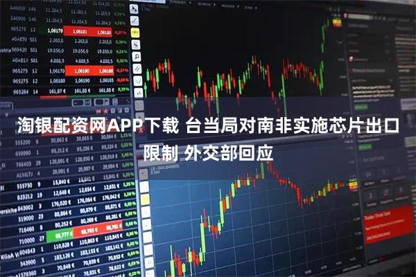 淘银配资网APP下载 台当局对南非实施芯片出口限制 外交部回应