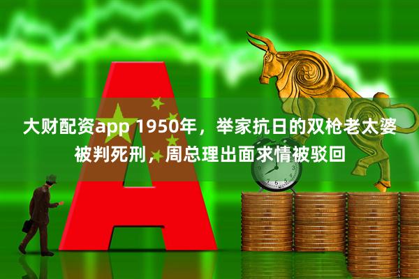 大财配资app 1950年，举家抗日的双枪老太婆被判死刑，周总理出面求情被驳回
