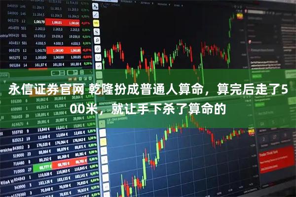 永信证券官网 乾隆扮成普通人算命，算完后走了500米，就让手下杀了算命的