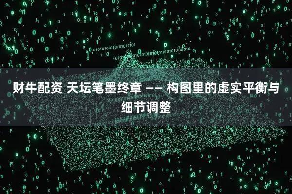 财牛配资 天坛笔墨终章 —— 构图里的虚实平衡与细节调整