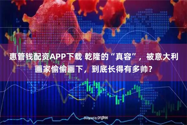 惠管钱配资APP下载 乾隆的“真容”，被意大利画家偷偷画下，到底长得有多帅？