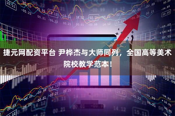 捷元网配资平台 尹桦杰与大师同列，全国高等美术院校教学范本！