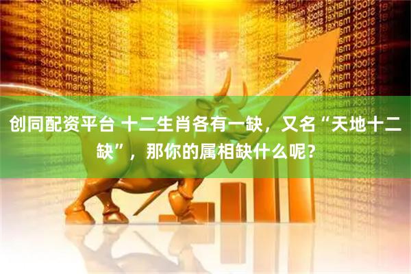 创同配资平台 十二生肖各有一缺，又名“天地十二缺”，那你的属相缺什么呢？