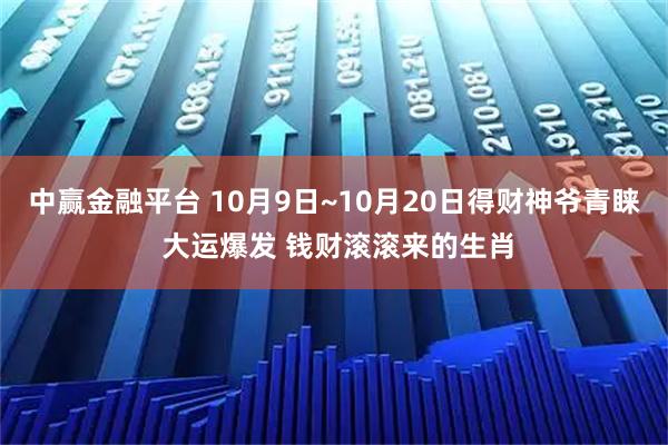中赢金融平台 10月9日~10月20日得财神爷青睐 大运爆发 钱财滚滚来的生肖