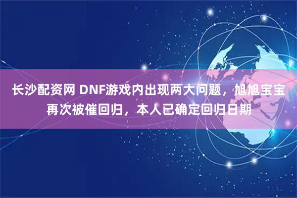长沙配资网 DNF游戏内出现两大问题，旭旭宝宝再次被催回归，本人已确定回归日期