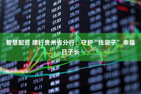 智慧配资 建行贵州省分行：守护“钱袋子” 幸福日子长
