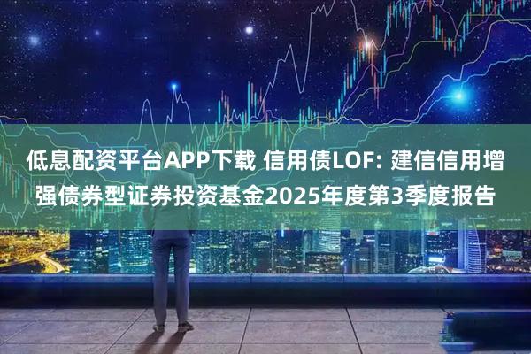 低息配资平台APP下载 信用债LOF: 建信信用增强债券型证券投资基金2025年度第3季度报告