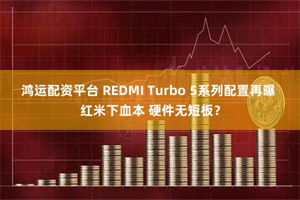 鸿运配资平台 REDMI Turbo 5系列配置再曝 红米下血本 硬件无短板？