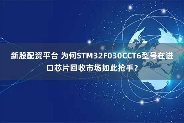 新股配资平台 为何STM32F030CCT6型号在进口芯片回收市场如此抢手？