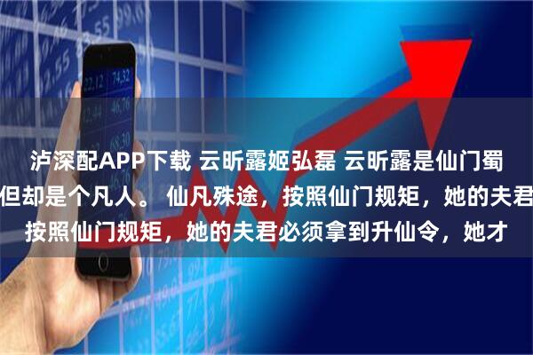 泸深配APP下载 云昕露姬弘磊 云昕露是仙门蜀山少主姬弘磊的妻子，但却是个凡人。 仙凡殊途，按照仙门规矩，她的夫君必须拿到升仙令，她才