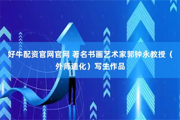好牛配资官网官网 著名书画艺术家郭钟永教授（外师造化）写生作品