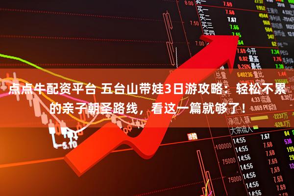 点点牛配资平台 五台山带娃3日游攻略：轻松不累的亲子朝圣路线，看这一篇就够了！