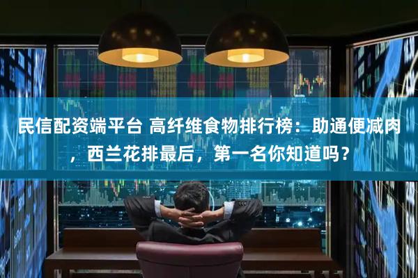 民信配资端平台 高纤维食物排行榜：助通便减肉，西兰花排最后，第一名你知道吗？