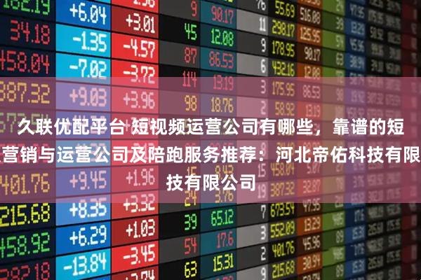 久联优配平台 短视频运营公司有哪些，靠谱的短视频营销与运营公司及陪跑服务推荐：河北帝佑科技有限公司