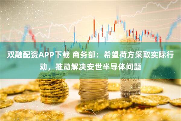 双融配资APP下载 商务部：希望荷方采取实际行动，推动解决安世半导体问题