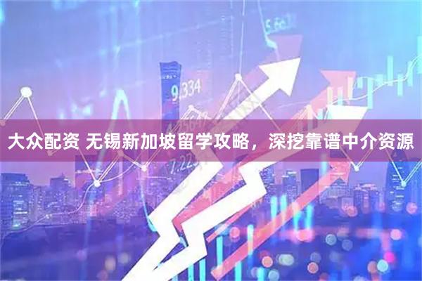 大众配资 无锡新加坡留学攻略，深挖靠谱中介资源