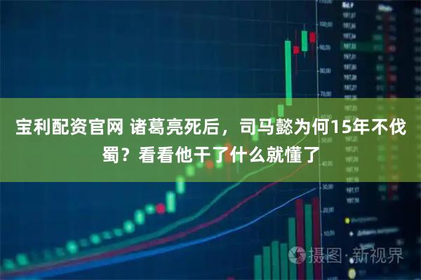 宝利配资官网 诸葛亮死后，司马懿为何15年不伐蜀？看看他干了什么就懂了