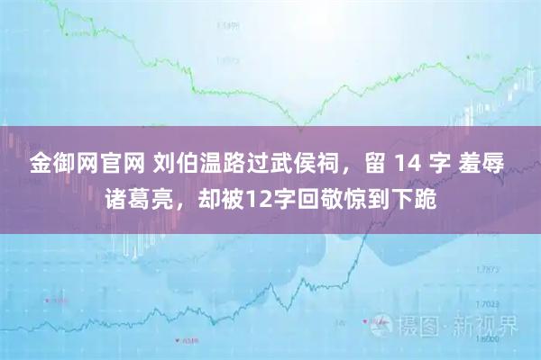 金御网官网 刘伯温路过武侯祠，留 14 字 羞辱 诸葛亮，却被12字回敬惊到下跪