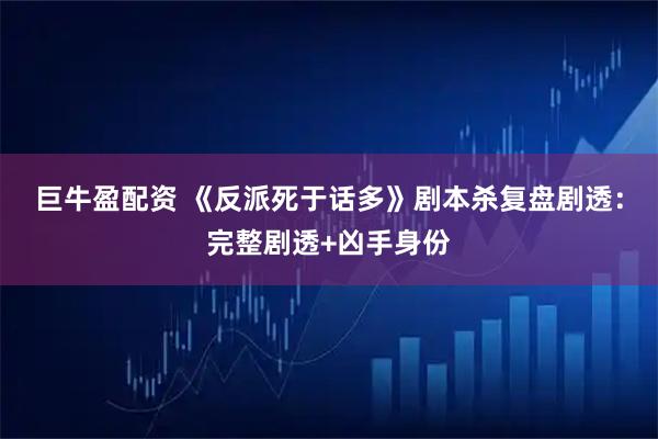 巨牛盈配资 《反派死于话多》剧本杀复盘剧透：完整剧透+凶手身份