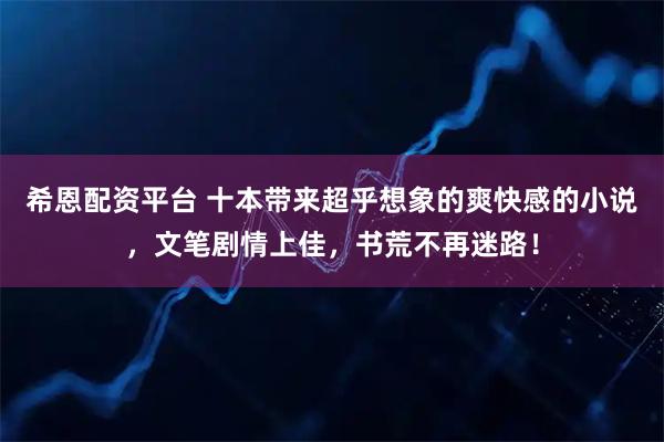 希恩配资平台 十本带来超乎想象的爽快感的小说，文笔剧情上佳，书荒不再迷路！