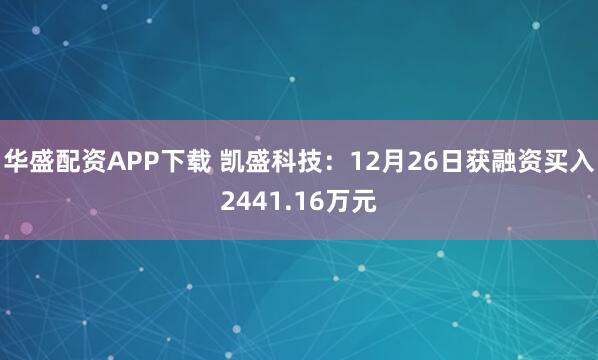 华盛配资APP下载 凯盛科技：12月26日获融资买入2441.16万元