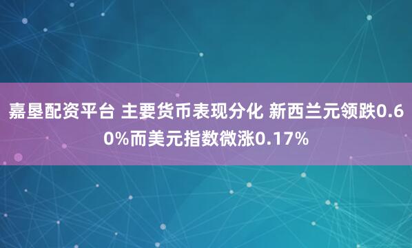 嘉垦配资平台 主要货币表现分化 新西兰元领跌0.60%而美元指数微涨0.17%