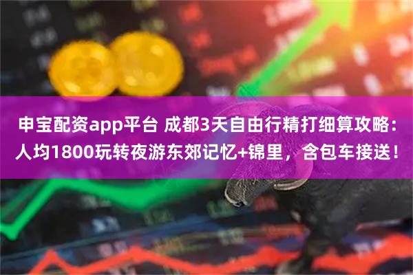 申宝配资app平台 成都3天自由行精打细算攻略：人均1800玩转夜游东郊记忆+锦里，含包车接送！