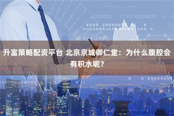 升富策略配资平台 北京京城御仁堂：为什么腹腔会有积水呢？