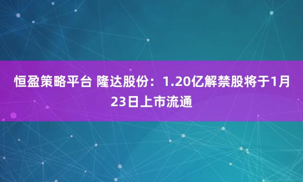 恒盈策略平台 隆达股份：1.20亿解禁股将于1月23日上市流通