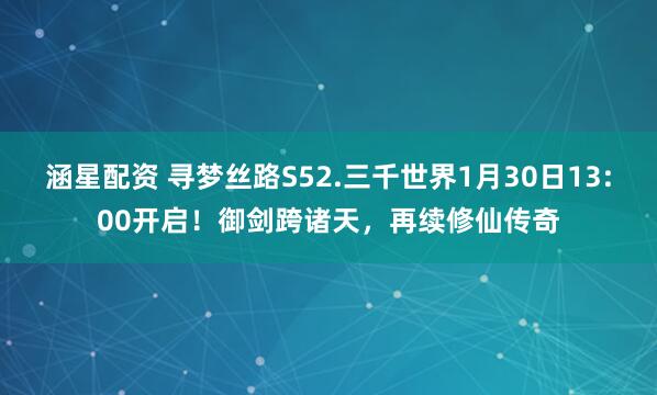 涵星配资 寻梦丝路S52.三千世界1月30日13:00开启！御剑跨诸天，再续修仙传奇