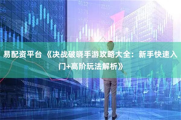 易配资平台 《决战破晓手游攻略大全：新手快速入门+高阶玩法解析》