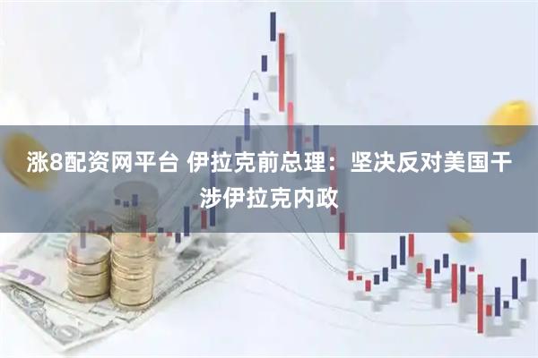 涨8配资网平台 伊拉克前总理：坚决反对美国干涉伊拉克内政