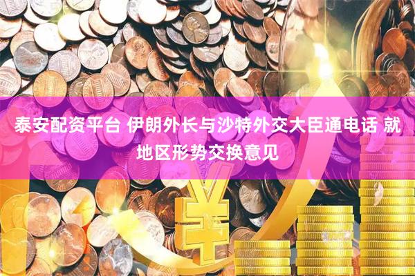 泰安配资平台 伊朗外长与沙特外交大臣通电话 就地区形势交换意见