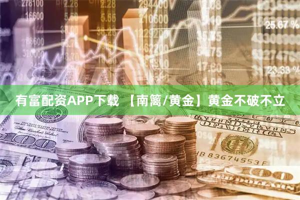 有富配资APP下载 【南篱/黄金】黄金不破不立