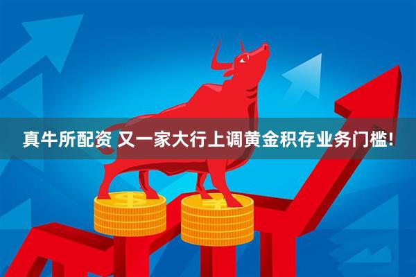 真牛所配资 又一家大行上调黄金积存业务门槛!