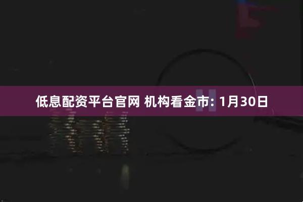 低息配资平台官网 机构看金市: 1月30日