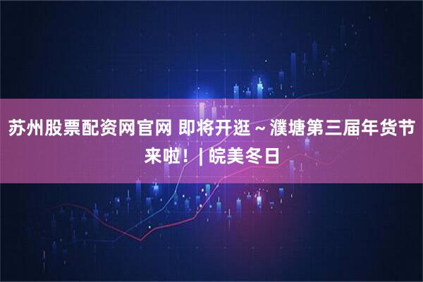 苏州股票配资网官网 即将开逛～濮塘第三届年货节来啦！| 皖美冬日