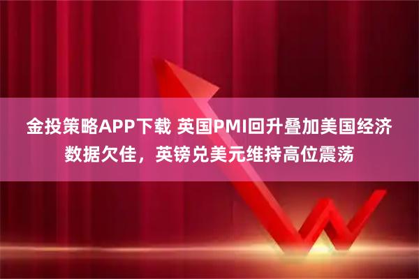 金投策略APP下载 英国PMI回升叠加美国经济数据欠佳，英镑兑美元维持高位震荡