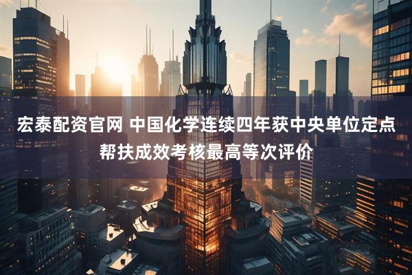 宏泰配资官网 中国化学连续四年获中央单位定点帮扶成效考核最高等次评价