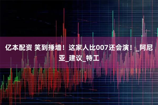 亿本配资 笑到捶墙！这家人比007还会演！_阿尼亚_建议_特工