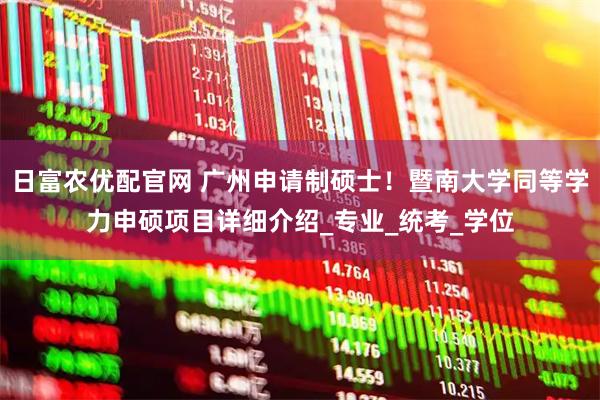 日富农优配官网 广州申请制硕士！暨南大学同等学力申硕项目详细介绍_专业_统考_学位