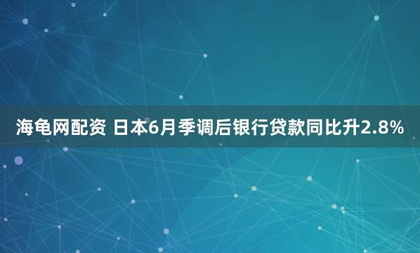 海龟网配资 日本6月季调后银行贷款同比升2.8%