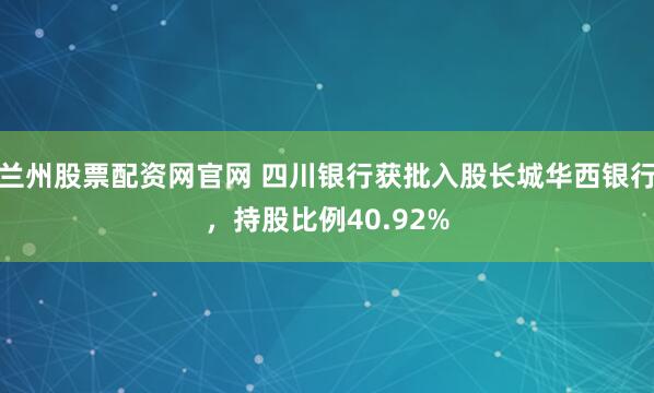 兰州股票配资网官网 四川银行获批入股长城华西银行，持股比例40.92%