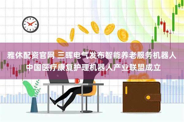 雅休配资官网 三晖电气发布智能养老服务机器人 中国医疗康复护理机器人产业联盟成立