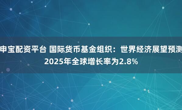 申宝配资平台 国际货币基金组织：世界经济展望预测2025年全球增长率为2.8%